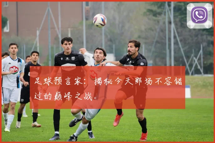 足球预言家：揭秘今天那场不容错过的巅峰之战。