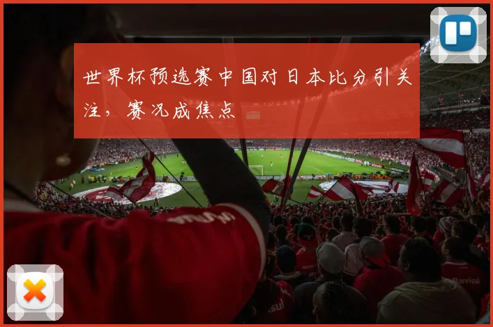 世界杯预选赛中国对日本比分引关注，赛况成焦点