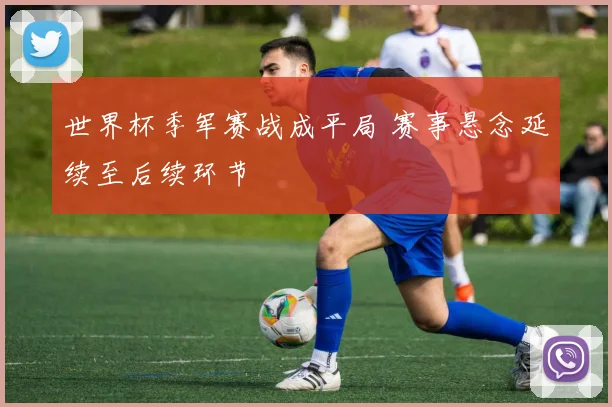 世界杯季军赛战成平局 赛事悬念延续至后续环节