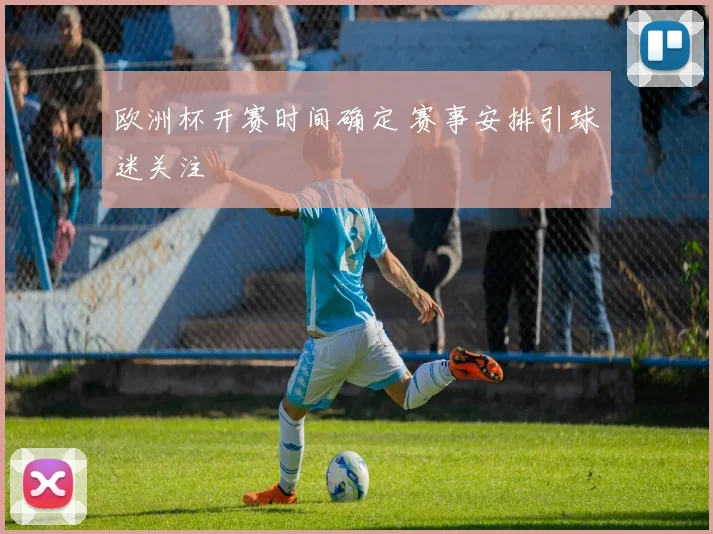 欧洲杯开赛时间确定 赛事安排引球迷关注
