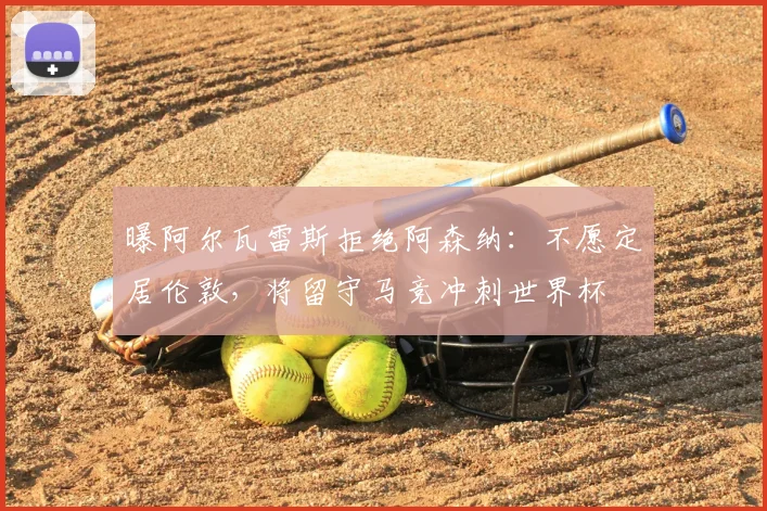 曝阿尔瓦雷斯拒绝阿森纳:不愿定居伦敦,将留守马竞冲刺世界杯