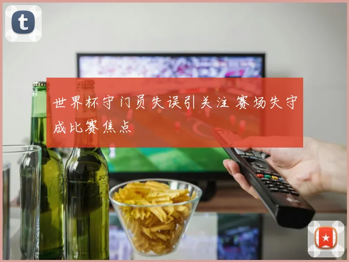 世界杯守门员失误引关注 赛场失守成比赛焦点
