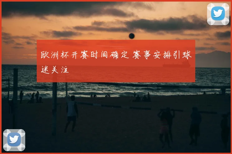 欧洲杯开赛时间确定 赛事安排引球迷关注