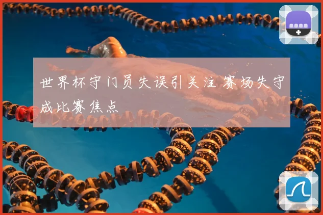 世界杯守门员失误引关注 赛场失守成比赛焦点