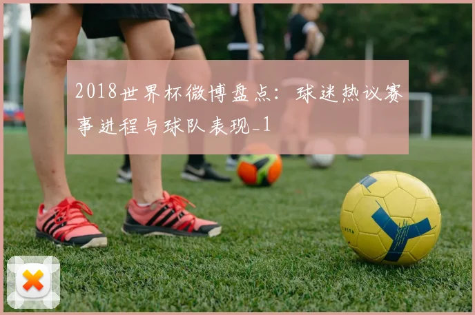 2018世界杯微博盘点：球迷热议赛事进程与球队表现_1