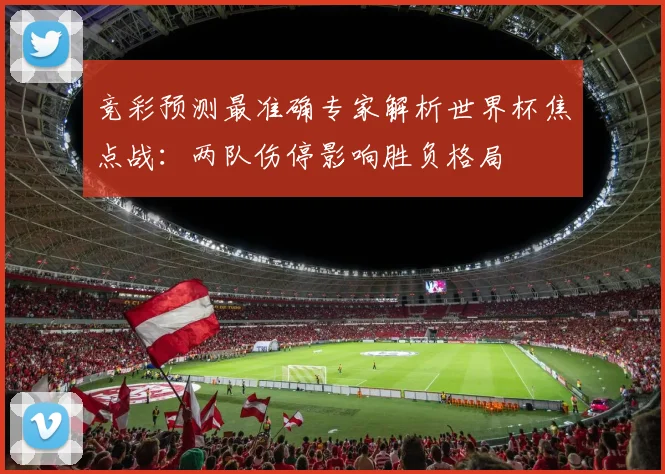 竞彩预测最准确专家解析世界杯焦点战：两队伤停影响胜负格局