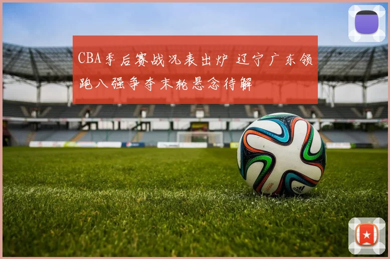 CBA季后赛战况表出炉 辽宁广东领跑八强争夺末轮悬念待解