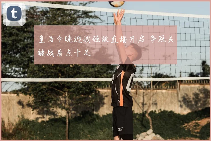 皇马今晚迎战强敌直播开启 争冠关键战看点十足