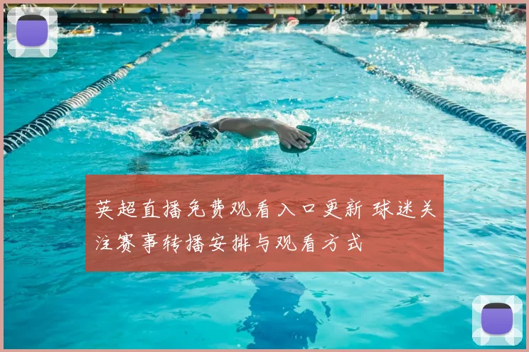 英超直播免费观看入口更新 球迷关注赛事转播安排与观看方式