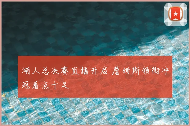 湖人总决赛直播开启 詹姆斯领衔冲冠看点十足