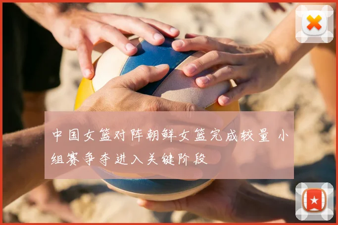 中国女篮对阵朝鲜女篮完成较量 小组赛争夺进入关键阶段