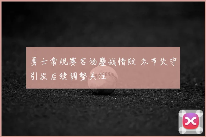 勇士常规赛客场鏖战惜败 末节失守引发后续调整关注