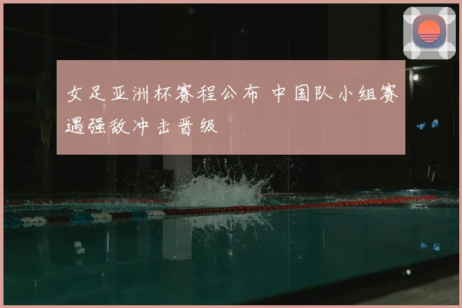 女足亚洲杯赛程公布 中国队小组赛遇强敌冲击晋级