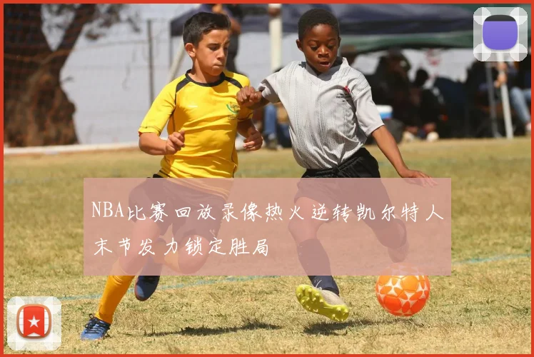 NBA比赛回放录像热火逆转凯尔特人末节发力锁定胜局