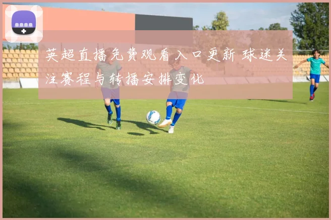 英超直播免费观看入口更新 球迷关注赛程与转播安排变化