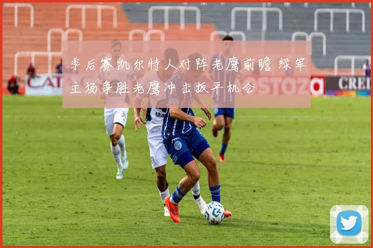 季后赛凯尔特人对阵老鹰前瞻 绿军主场争胜老鹰冲击扳平机会