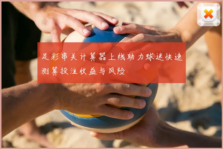 足彩串关计算器上线助力球迷快速测算投注收益与风险