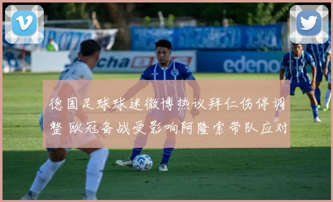 德国足球球迷微博热议拜仁伤停调整 欧冠备战受影响阿隆索带队应对