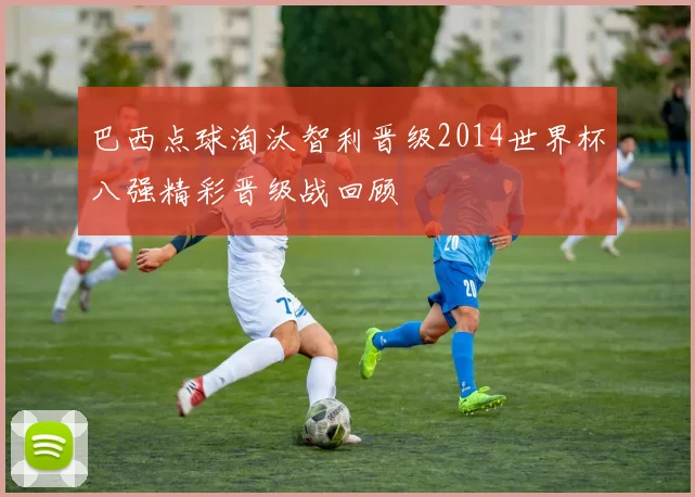 巴西点球淘汰智利晋级2014世界杯八强精彩晋级战回顾