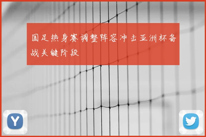 国足热身赛调整阵容冲击亚洲杯备战关键阶段