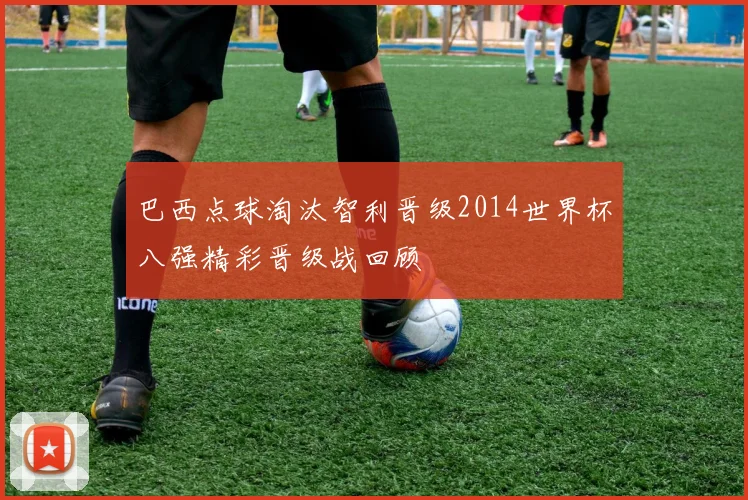 巴西点球淘汰智利晋级2014世界杯八强精彩晋级战回顾