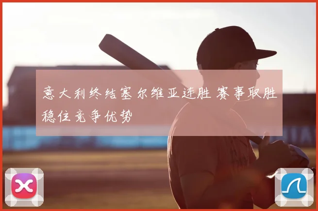 意大利终结塞尔维亚连胜 赛事取胜稳住竞争优势