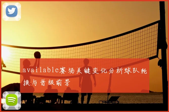 available赛场关键变化分析球队轮换与晋级前景