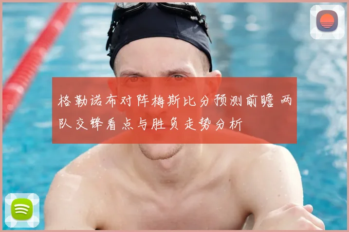 格勒诺布对阵梅斯比分预测前瞻 两队交锋看点与胜负走势分析