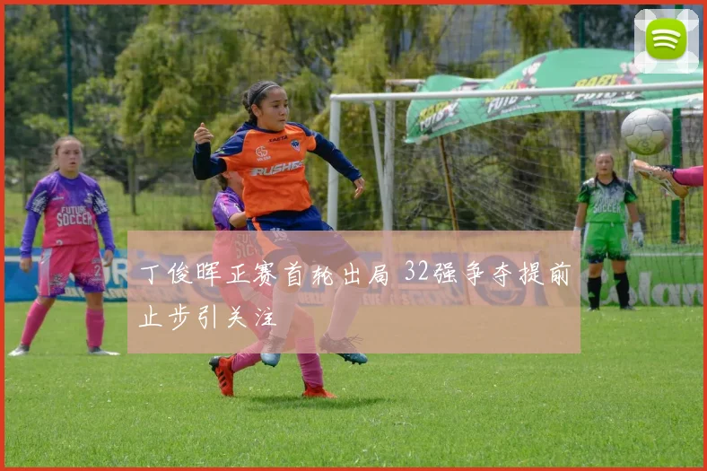 丁俊晖正赛首轮出局 32强争夺提前止步引关注