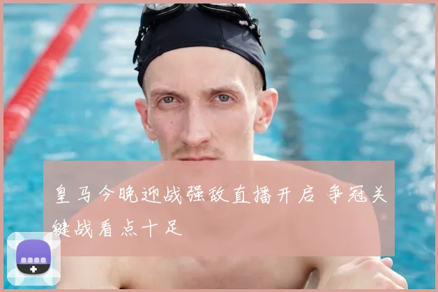 皇马今晚迎战强敌直播开启 争冠关键战看点十足
