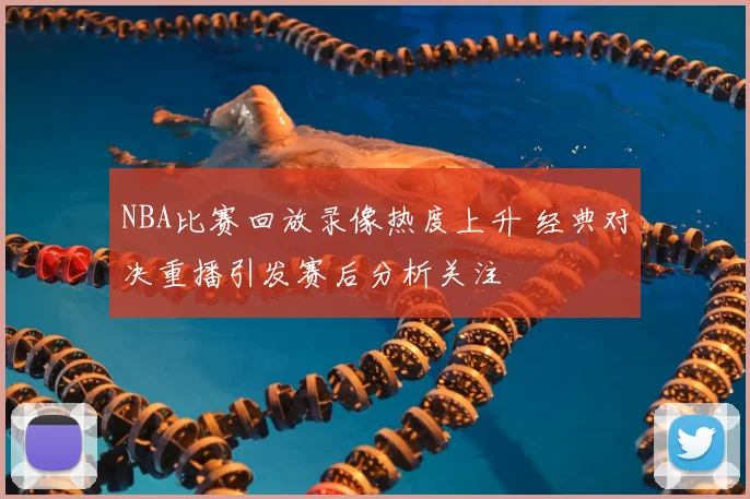 NBA比赛回放录像热度上升 经典对决重播引发赛后分析关注