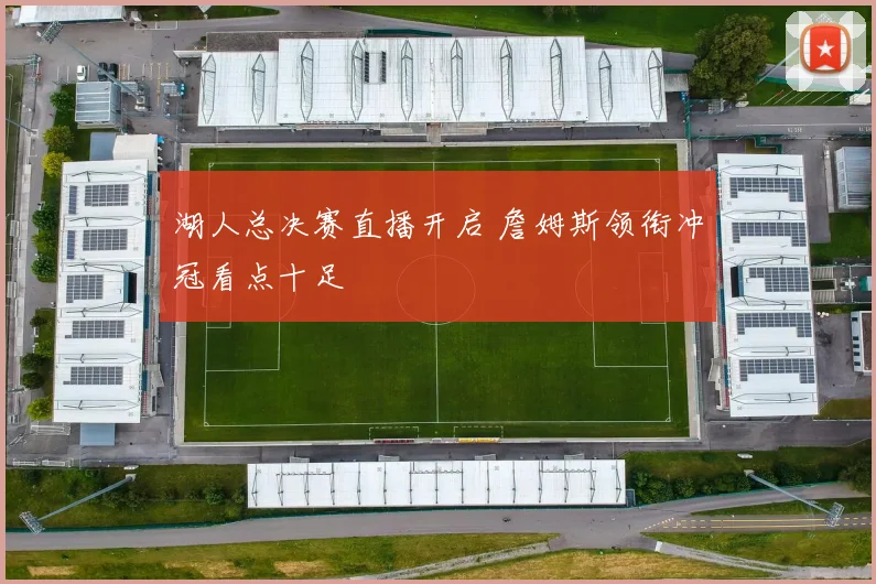 湖人总决赛直播开启 詹姆斯领衔冲冠看点十足
