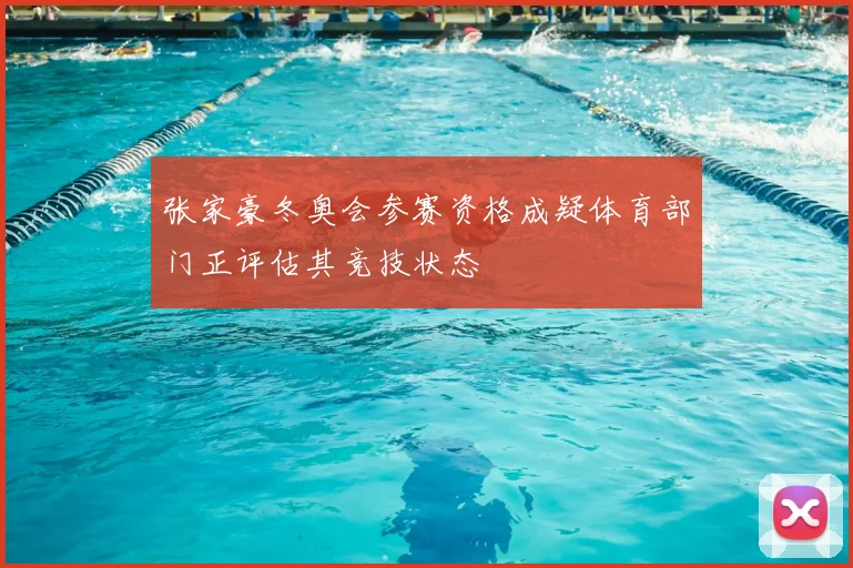 张家豪冬奥会参赛资格成疑体育部门正评估其竞技状态