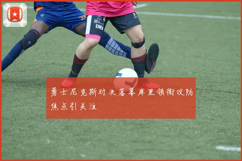 勇士尼克斯对决落幕库里领衔攻防焦点引关注