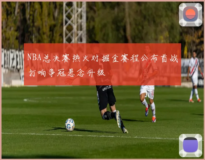 NBA总决赛热火对掘金赛程公布首战打响争冠悬念升级