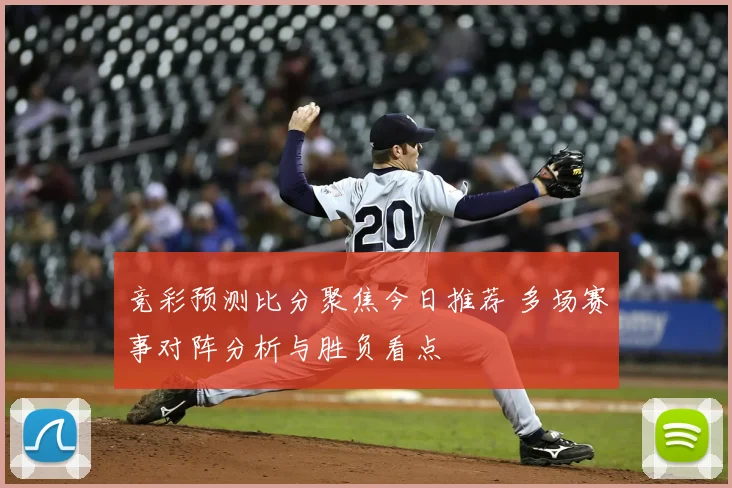 竞彩预测比分聚焦今日推荐 多场赛事对阵分析与胜负看点