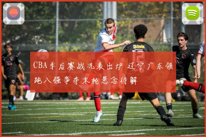 CBA季后赛战况表出炉 辽宁广东领跑八强争夺末轮悬念待解