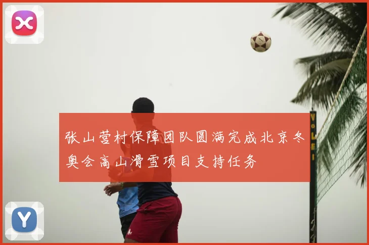 张山营村保障团队圆满完成北京冬奥会高山滑雪项目支持任务